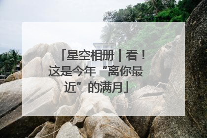 星空相册｜看！这是今年“离你最近”的满月